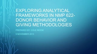 EXPLORING ANALYTICAL
FRAMEWORKS IN NMP 622DONOR BEHAVIOR AND
GIVING METHODOLOGIES
PREPARED BY: COLE REESE
5 NOVEMBER 2013

 