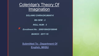 z
Coleridge's Theory Of
Imagination
SOLANKI CHIRAGKUMAR K
MA SEM : 2
ROLL NUM : 3
Enrollment No : 2069108420180049
BANCH : 2017-19
Submitted To : Department Of
English, MKBU
 