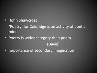 • John Shawcross
  ‘Poetry’ for Coleridge is an activity of poet’s
  mind
• Poetry is wider category than poem
                         (David)
• Importance of secondary imagination
 