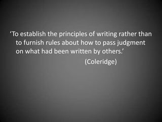 ‘To establish the principles of writing rather than
  to furnish rules about how to pass judgment
  on what had been written by others.’
                           (Coleridge)
 