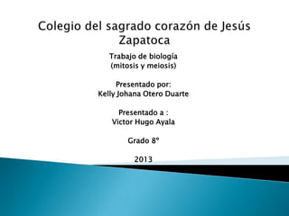 Trabajo de biología
   (mitosis y meiosis)

     Presentado por:
Kelly Johana Otero Duarte

     Presentado a :
   Victor Hugo Ayala

        Grado 8º

         2013
 