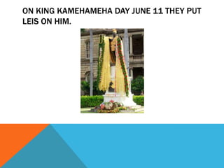 ON KING KAMEHAMEHA DAY JUNE 11 THEY PUT
LEIS ON HIM.