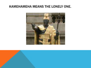 KAMEHAMEHA MEANS THE LONELY ONE.
