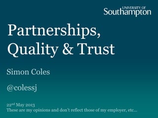Partnerships,
Quality & Trust
Simon Coles
@colessj
22nd May 2013
These are my opinions and don‟t reflect those of my employer, etc…
 