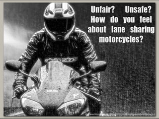 Unfair?	 	 Unsafe?	 	 
How	 do	 you	 feel	 
about	 lane	 sharing	 
motorcycles?

http://www.ﬂickr.com/photos/72334647@N03/8040161021/sizes/o/in/photostream/

 