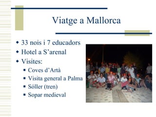 Viatge a Mallorca 33 nois i 7 educadors Hotel a S’arenal Visites: Coves d’Artà Visita general a Palma Sóller (tren) Sopar medieval 