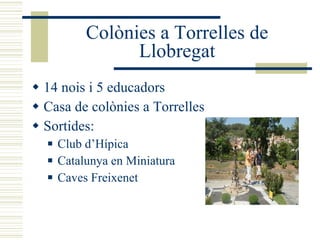 Colònies a Torrelles de Llobregat 14 nois i 5 educadors Casa de colònies a Torrelles Sortides: Club d’Hípica Catalunya en Miniatura Caves Freixenet 
