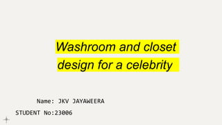 Washroom and closet
design for a celebrity
Name: JKV JAYAWEERA
STUDENT No:23006
 