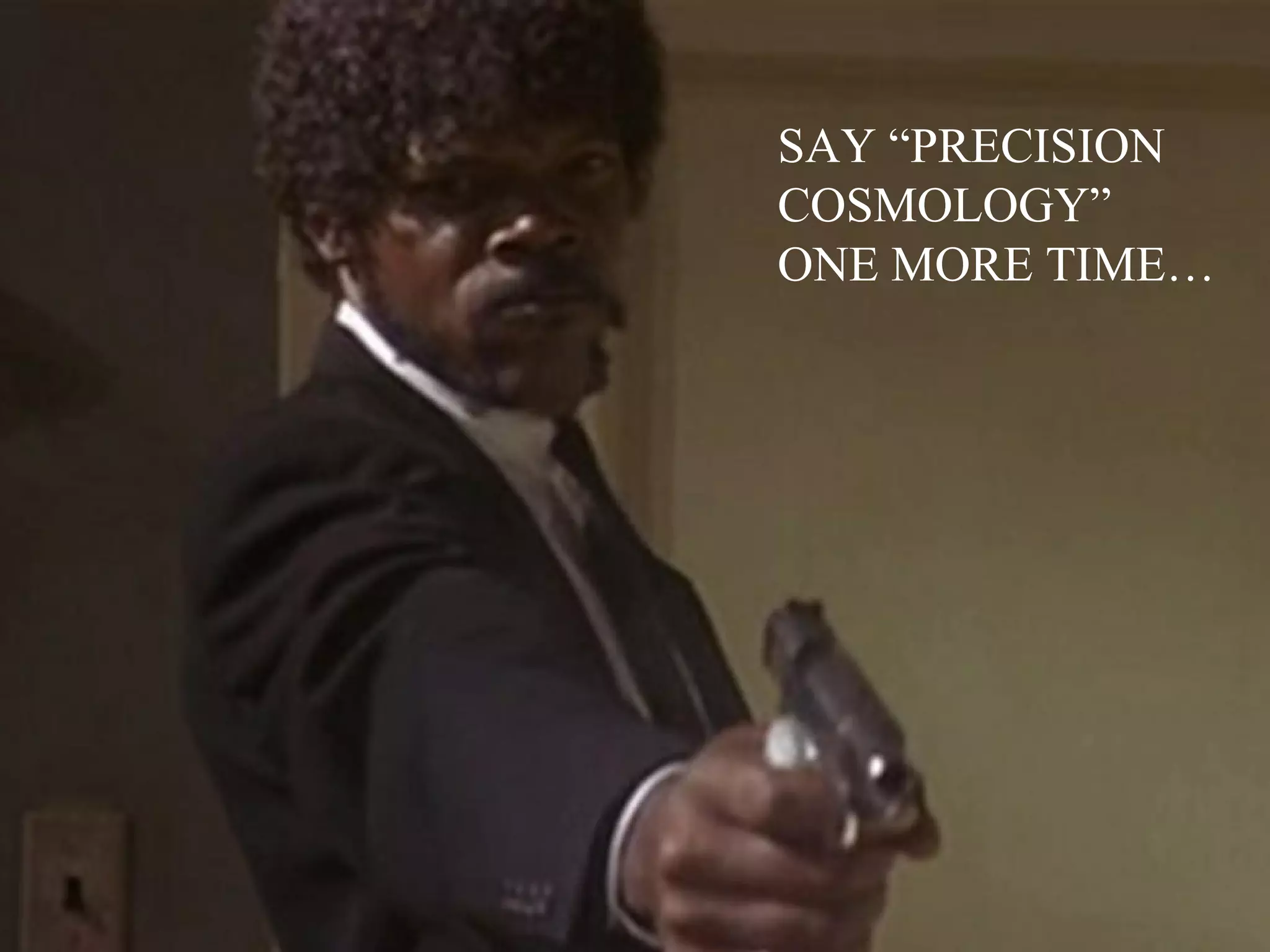 SAY “PRECISION
COSMOLOGY”
ONE MORE TIME…
 