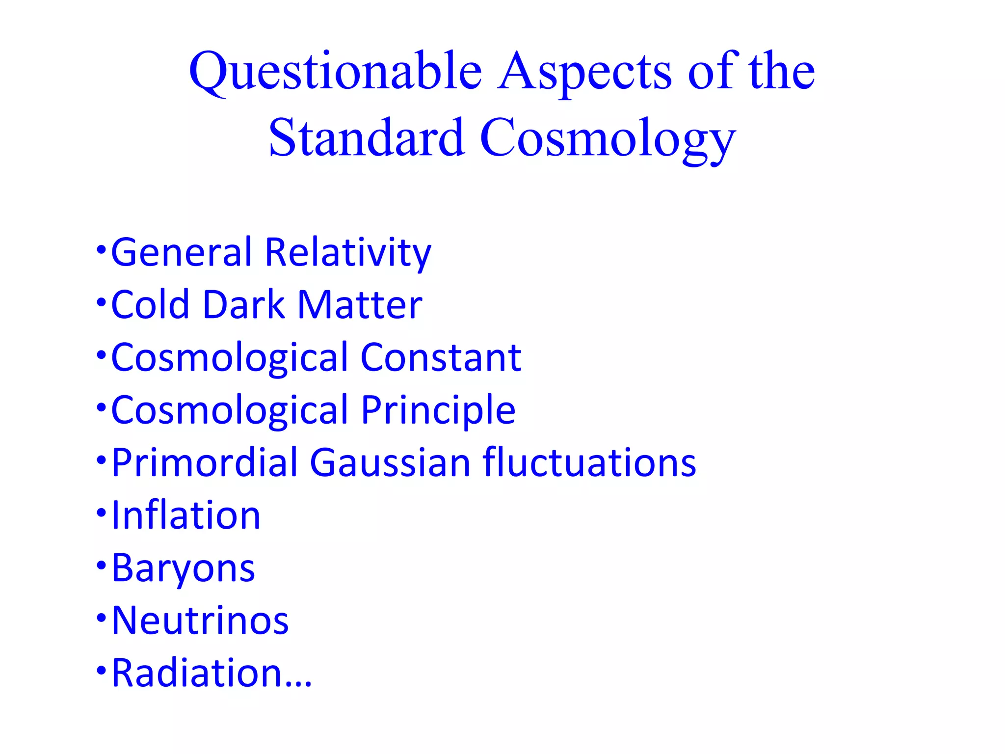 Questionable Aspects of the
Standard Cosmology
•General Relativity
•Cold Dark Matter
•Cosmological Constant
•Cosmological Principle
•Primordial Gaussian fluctuations
•Inflation
•Baryons
•Neutrinos
•Radiation…
 