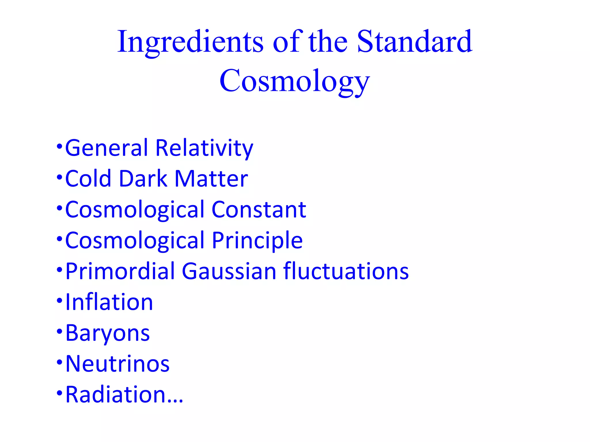 Ingredients of the Standard
Cosmology
•General Relativity
•Cold Dark Matter
•Cosmological Constant
•Cosmological Principle
•Primordial Gaussian fluctuations
•Inflation
•Baryons
•Neutrinos
•Radiation…
 