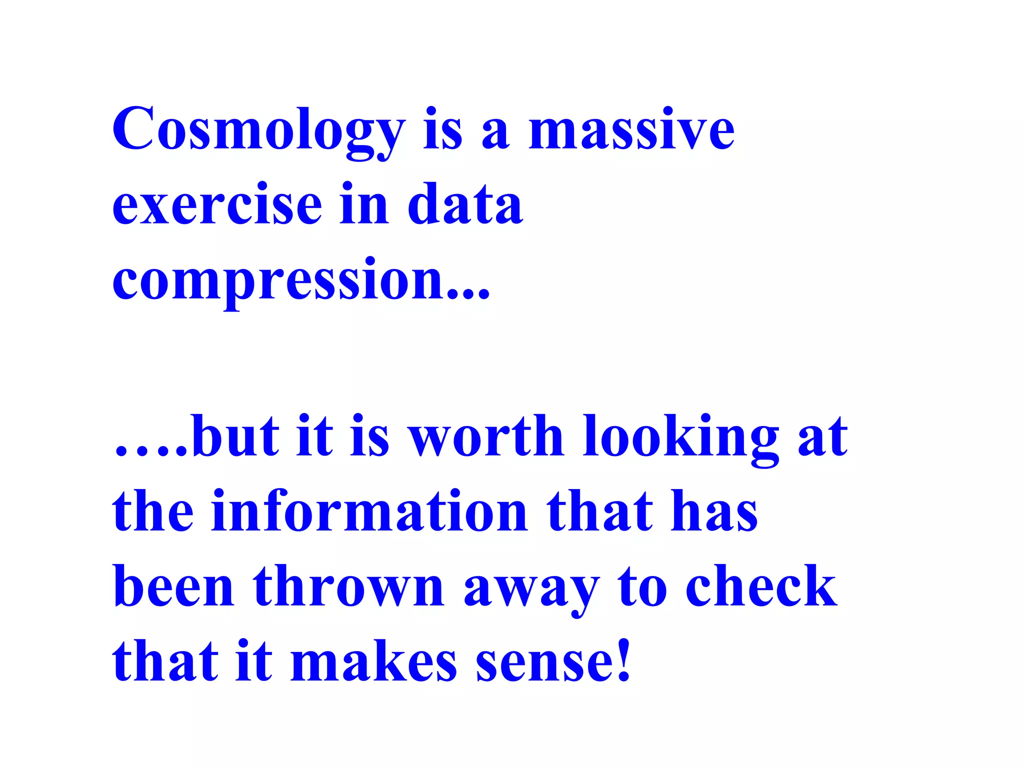 Cosmology is an exercise in data compression
Cosmology is a massive
exercise in data
compression...
….but it is worth looking at
the information that has
been thrown away to check
that it makes sense!
 