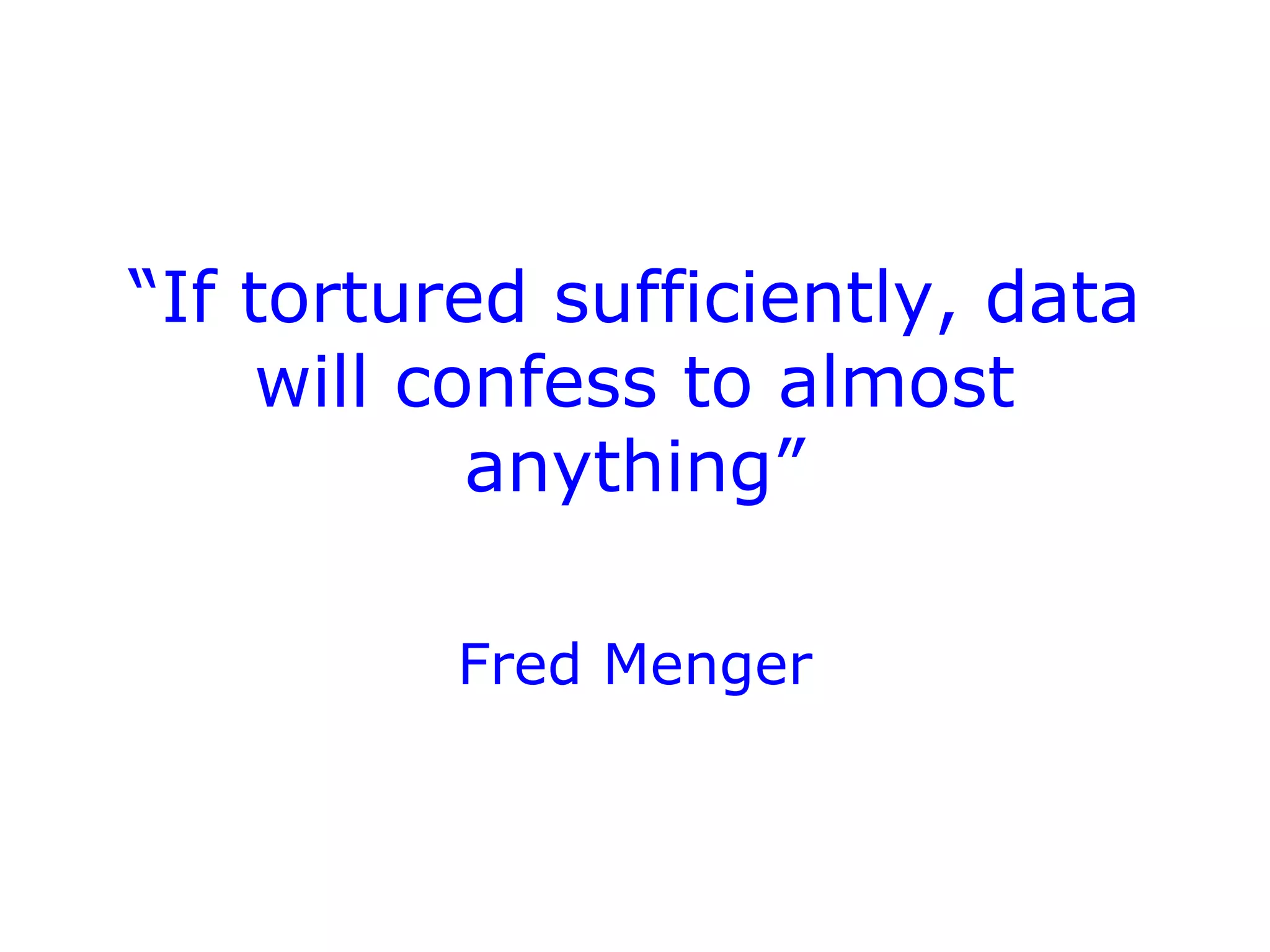 “If tortured sufficiently, data
will confess to almost
anything”
Fred Menger
 