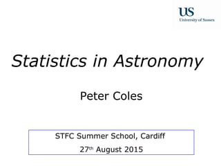 Statistics in Astronomy
Peter Coles
STFC Summer School, Cardiff
27th
August 2015
 