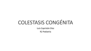 COLESTASIS CONGÉNITA
Luis Capristán Díaz
R2 Pediatría
 