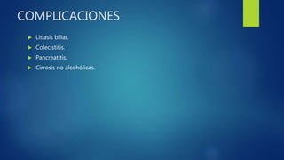 COMPLICACIONES
 Litiasis biliar.
 Colecistitis.
 Pancreatitis.
 Cirrosis no alcohólicas.
 