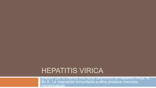 HEPATITIS VIRICA
Existen por lo menos tres tipos distintivos de hepatitis virica: A,
By E. La respuesta inmunitaria a ellos produce necrosis
hepatocelular.
 