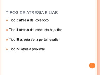 TIPOS DE ATRESIA BILIAR
 Tipo I: atresia del coledoco
 Tipo II atresia del conducto hepatico
 Tipo III atresia de la porta hepatis
 Tipo IV: atresia proximal
 