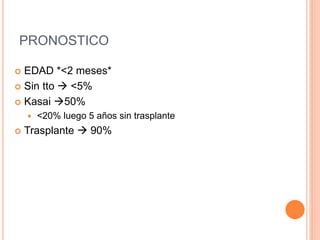 PRONOSTICO
 EDAD *<2 meses*
 Sin tto  <5%
 Kasai 50%
 <20% luego 5 años sin trasplante
 Trasplante  90%
 
