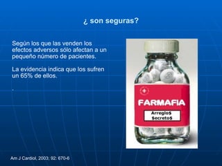 ¿ son seguras? Según los que las venden los efectos adversos sólo afectan a un pequeño número de pacientes. La evidencia indica que los sufren un 65% de ellos. . Am J Cardiol, 2003; 92: 670-6 