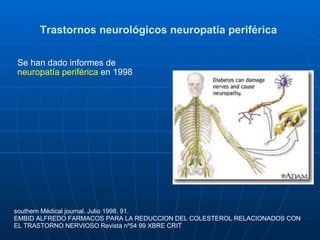 Trastornos neurológicos neuropatía periférica  Se han dado informes de  neuropatía periférica  en 1998  southern Médical journal. Julio 1998. 91. EMBID ALFREDO FARMACOS PARA LA REDUCCION DEL COLESTEROL RELACIONADOS CON EL TRASTORNO NERVIOSO Revista nº54 99 XBRE CRIT  