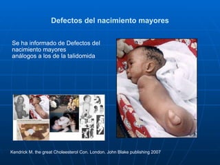 Defectos del nacimiento mayores Se ha informado de Defectos del nacimiento mayores  análogos a los de la talidomida  Kendrick M. the great Choleesterol Con. London. John Blake publishing 2007  
