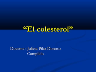 “El colesterol”

Docente : Julieta Pilar Donoso
          Cumplido
 