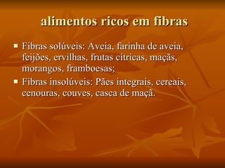 alimentos ricos em fibras Fibras solúveis: Aveia, farinha de aveia, feijões, ervilhas, frutas cítricas, maçãs, morangos, framboesas;  Fibras insolúveis: Pães integrais, cereais, cenouras, couves, casca de maçã.  