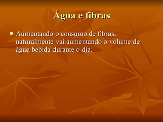 Água e fibras Aumentando o consumo de fibras, naturalmente vai aumentando o volume de água bebida durante o dia. 