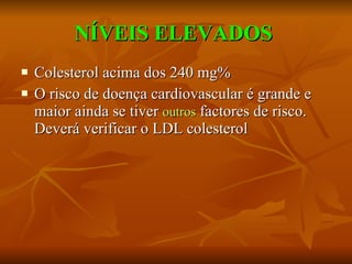 NÍVEIS ELEVADOS   Colesterol acima dos 240 mg% O risco de doença cardiovascular é grande e maior ainda se tiver  outros  factores de risco. Deverá verificar o LDL colesterol  