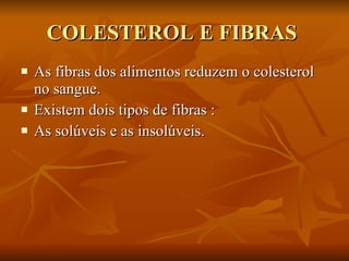 COLESTEROL E FIBRAS  As fibras dos alimentos reduzem o colesterol no sangue. Existem dois tipos de fibras : As solúveis e as insolúveis. 