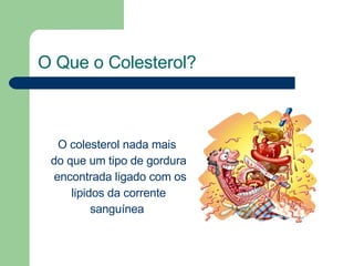 O Que o Colesterol? O colesterol nada mais  do que um tipo de gordura encontrada ligado com os lipidos da corrente  sanguínea  