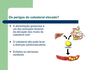 Os perigos do colesterol elevado? A alimentação gordurosa é um dos principais factores da elevação dos níveis de colesterol ruim O colesterol alto pode levar a doenças cardiovasculares Enfartes ou derrames cerebrais  