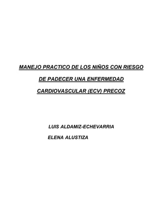 MANEJO PRACTICO DE LOS NIÑOS CON RIESGO
DE PADECER UNA ENFERMEDAD
CARDIOVASCULAR (ECV) PRECOZ
LUIS ALDAMIZ-ECHEVARRIA
ELENA ALUSTIZA
 