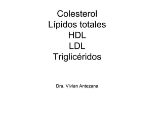 Colesterol
Lípidos totales
HDL
LDL
Triglicéridos
Dra. Vivian Antezana
 