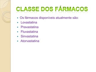 






Os fármacos disponíveis atualmente são:
Lovastatina
Pravastatina
Fluvastatina
Sinvastatina
Atorvastatina

 