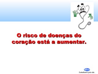 O risco de doenças do
coração está a aumentar.

Trabalhamos pela vida

 
