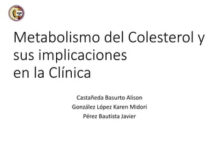 Metabolismo del Colesterol y
sus implicaciones
en la Clínica
Castañeda Basurto Alison
González López Karen Midori
Pérez Bautista Javier
 