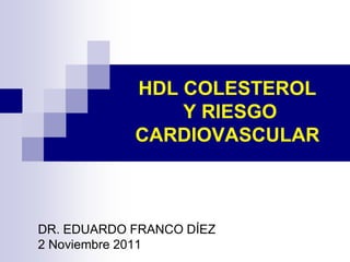 HDL COLESTEROL
Y RIESGO
CARDIOVASCULAR
DR. EDUARDO FRANCO DÍEZ
2 Noviembre 2011
 