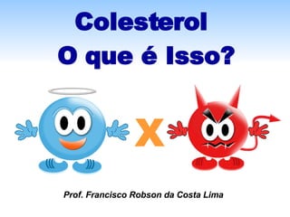 Colesterol  O que é Isso? X Prof. Francisco Robson da Costa Lima 