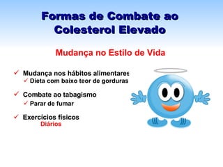 Formas de Combate ao Colesterol Elevado Mudança nos hábitos alimentares Dieta com baixo teor de gorduras Combate ao tabagismo Parar de fumar Exercícios físicos Diários  Mudança no Estilo de Vida 