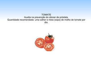 TOMATE Auxilia na prevenção do câncer de próstata. Quantidade recomendada: uma colher e meia (sopa) de molho de tomate por dia. 