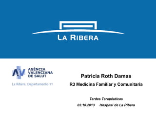 1
Patricia Roth Damas
R3 Medicina Familiar y Comunitaria
Tardes Terapéuticas
03.10.2013 Hospital de La Ribera
 