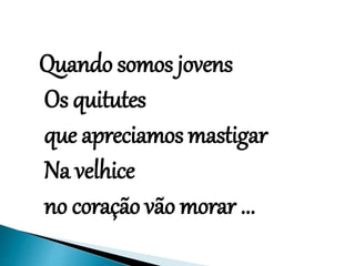 Quando somos jovens
Os quitutes
que apreciamos mastigar
Na velhice
no coração vão morar ...
 