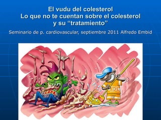 El vudu del colesterol Lo que no te cuentan sobre el colesterol y su “tratamiento” Seminario de p. cardiovascular, septiembre 2011 Alfredo Embid 