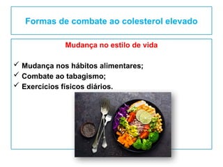 Formas de combate ao colesterol elevado
Mudança no estilo de vida
 Mudança nos hábitos alimentares;
 Combate ao tabagismo;
 Exercícios físicos diários.
 