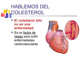 HABLEMOS DEL
COLESTEROL




El colesterol alto
no es una
enfermedad
Es un factor de
riesgo para sufrir
enfermedades
cardiovasculares

 