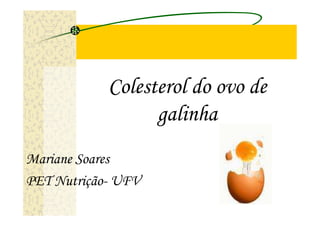 Colesterol do ovo de
                  galinha
Mariane Soares
PET Nutrição- UFV
 
