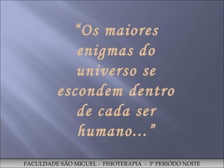 “ Os maiores enigmas do universo se escondem dentro de cada ser humano...” Augusto Cury FACULDADE SÃO MIGUEL -  FISIOTERAPIA  -  3º PERIÓDO NOITE 