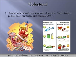 2.  Também encontrado nos seguintes alimentos:  Carne, frango, peixes, ovos, manteiga, leite integral. (30%) . Colesterol FACULDADE SÃO MIGUEL -  FISIOTERAPIA  -  3º PERIÓDO NOITE 